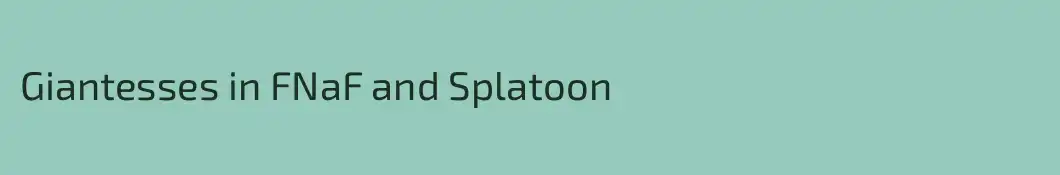 Giantesses in FNaF and Splatoon